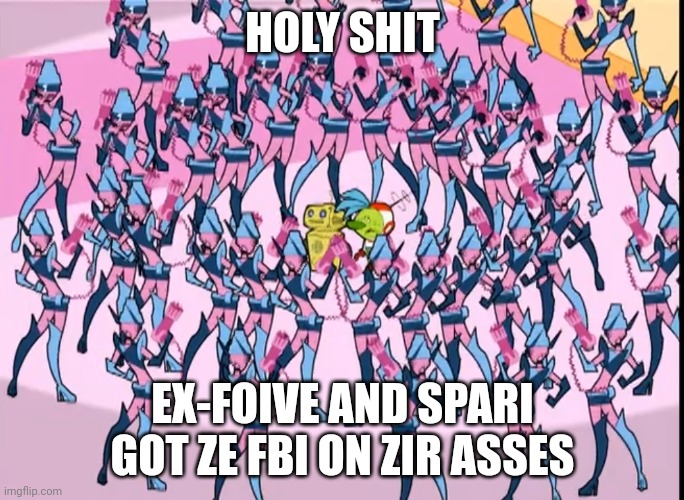 Please don't credit me to this | HOLY SHIT; EX-FOIVE AND SPARI GOT ZE FBI ON ZIR ASSES | image tagged in ex-foive and spari got ze fbi on their asses,sparky,x-5,atomic betty | made w/ Imgflip meme maker