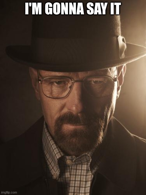 Walter White | I'M GONNA SAY IT | image tagged in walter white | made w/ Imgflip meme maker