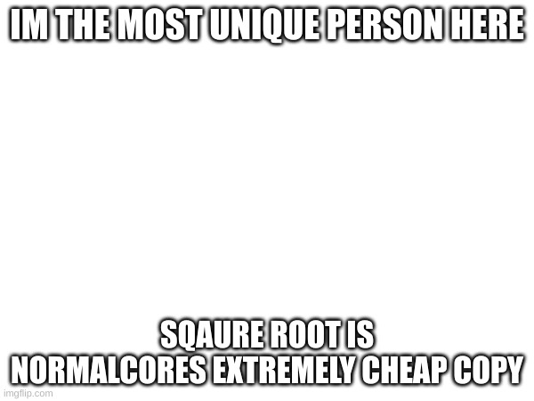 IM THE MOST UNIQUE PERSON HERE; SQAURE ROOT IS NORMALCORES EXTREMELY CHEAP COPY | made w/ Imgflip meme maker