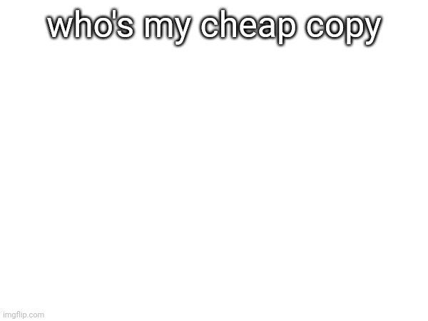 who's my cheap copy | made w/ Imgflip meme maker