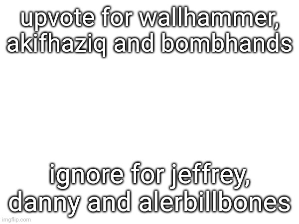 upvote for wallhammer, akifhaziq and bombhands; ignore for jeffrey, danny and alerbillbones | made w/ Imgflip meme maker