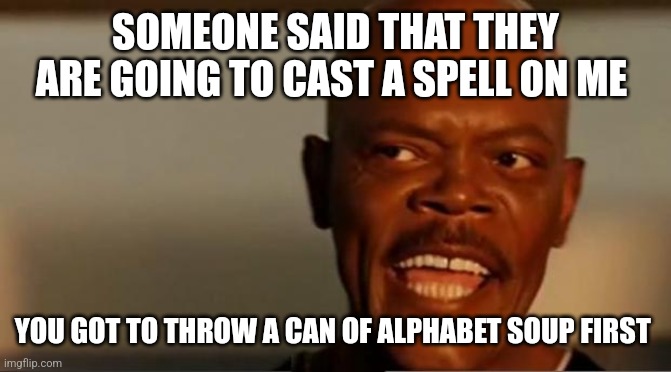 Snakes on the Plane Samuel L Jackson | SOMEONE SAID THAT THEY ARE GOING TO CAST A SPELL ON ME; YOU GOT TO THROW A CAN OF ALPHABET SOUP FIRST | image tagged in snakes on the plane samuel l jackson | made w/ Imgflip meme maker