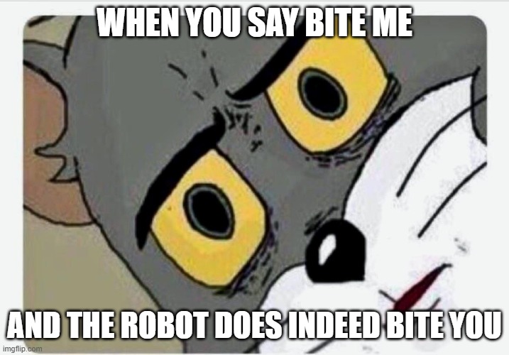Bite me. | WHEN YOU SAY BITE ME; AND THE ROBOT DOES INDEED BITE YOU | image tagged in disturbed tom,bite me,uzi,murder drones | made w/ Imgflip meme maker