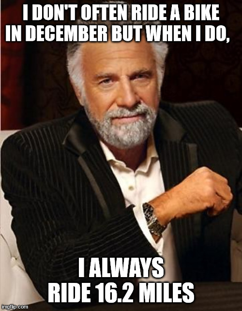 i don't always | I DON'T OFTEN RIDE A BIKE IN DECEMBER BUT WHEN I DO, I ALWAYS RIDE 16.2 MILES | image tagged in i don't always | made w/ Imgflip meme maker