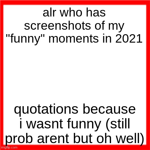 Red box | alr who has screenshots of my "funny" moments in 2021; quotations because i wasnt funny (still prob arent but oh well) | image tagged in red box | made w/ Imgflip meme maker