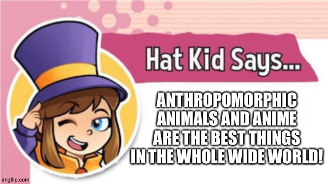 Hat kid loves Anime and Anthropomorphic animals | ANTHROPOMORPHIC ANIMALS AND ANIME ARE THE BEST THINGS IN THE WHOLE WIDE WORLD! | image tagged in hat kid says | made w/ Imgflip meme maker
