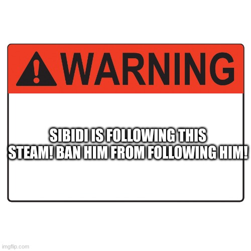 check his account and go down to the steams hes following! | SIBIDI IS FOLLOWING THIS STEAM! BAN HIM FROM FOLLOWING HIM! | image tagged in warning label | made w/ Imgflip meme maker