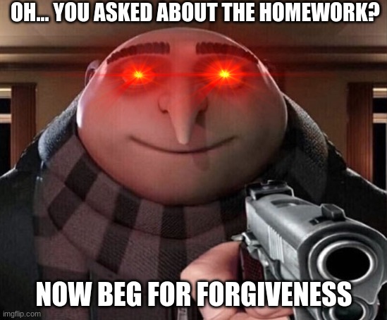 OH... YOU ASKED ABOUT THE HOMEWORK? NOW BEG FOR FORGIVENESS | image tagged in gru gun | made w/ Imgflip meme maker
