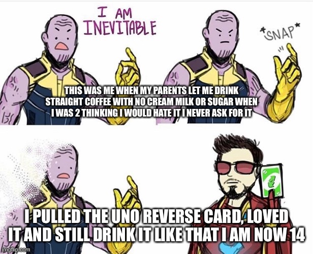 Thanos Uno Reverse Card | THIS WAS ME WHEN MY PARENTS LET ME DRINK STRAIGHT COFFEE WITH NO CREAM MILK OR SUGAR WHEN I WAS 2 THINKING I WOULD HATE IT I NEVER ASK FOR IT; I PULLED THE UNO REVERSE CARD, LOVED IT AND STILL DRINK IT LIKE THAT I AM NOW 14 | image tagged in thanos uno reverse card | made w/ Imgflip meme maker
