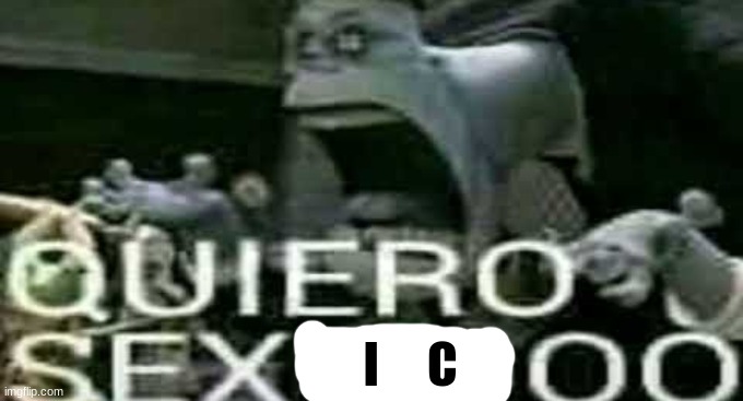 QUIERO SEXOOOO | I     C | image tagged in quiero sexoooo | made w/ Imgflip meme maker