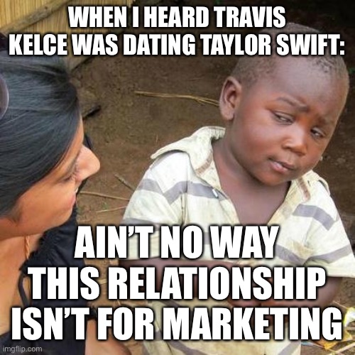 Football memes | WHEN I HEARD TRAVIS KELCE WAS DATING TAYLOR SWIFT:; AIN’T NO WAY THIS RELATIONSHIP ISN’T FOR MARKETING | image tagged in memes,third world skeptical kid | made w/ Imgflip meme maker