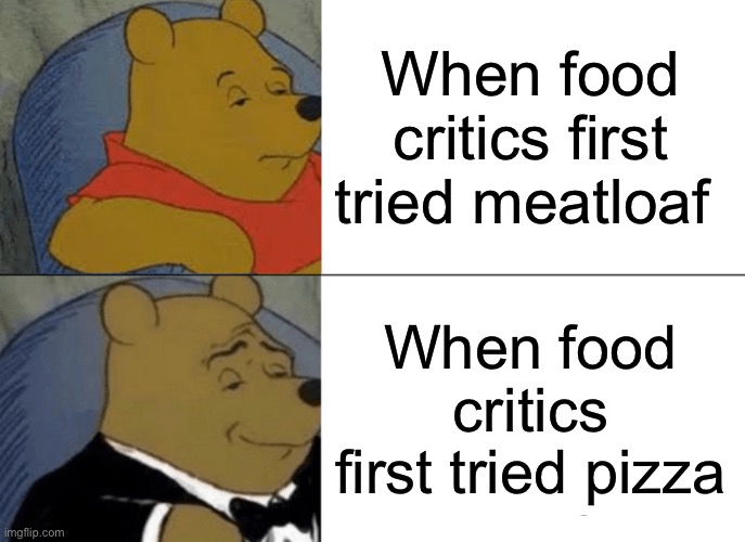 Tuxedo Winnie The Pooh Meme | When food critics first tried meatloaf; When food critics first tried pizza | image tagged in memes,tuxedo winnie the pooh | made w/ Imgflip meme maker
