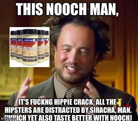 Ancient Aliens Meme | THIS NOOCH MAN,  IT'S F**KNG HIPPIE CRACK. ALL THE HIPSTERS ARE DISTRACTED BY SIRACHA, MAN. (WHICH YET ALSO TASTE BETTER WITH NOOCH) | image tagged in memes,ancient aliens,AdviceAnimals | made w/ Imgflip meme maker