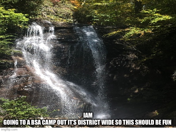 IAM
GOING TO A BSA CAMP OUT IT’S DISTRICT WIDE SO THIS SHOULD BE FUN | made w/ Imgflip meme maker