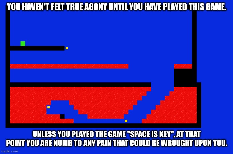it's even worse than only playing acheron on geometry dash, repeatedly until you beat it, without having beat stereo madness. | YOU HAVEN'T FELT TRUE AGONY UNTIL YOU HAVE PLAYED THIS GAME. UNLESS YOU PLAYED THE GAME "SPACE IS KEY", AT THAT POINT YOU ARE NUMB TO ANY PAIN THAT COULD BE WROUGHT UPON YOU. | image tagged in emotional damage | made w/ Imgflip meme maker