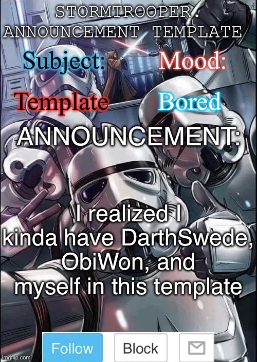 Stormtrooper announcement template | Template; Bored; I realized I kinda have DarthSwede, ObiWon, and myself in this template | image tagged in stormtrooper announcement template | made w/ Imgflip meme maker