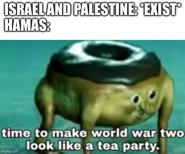 ISRAEL AND PALESTINE: *EXIST*
HAMAS: | image tagged in memes,blank transparent square,time to make world war 2 look like a tea party | made w/ Imgflip meme maker