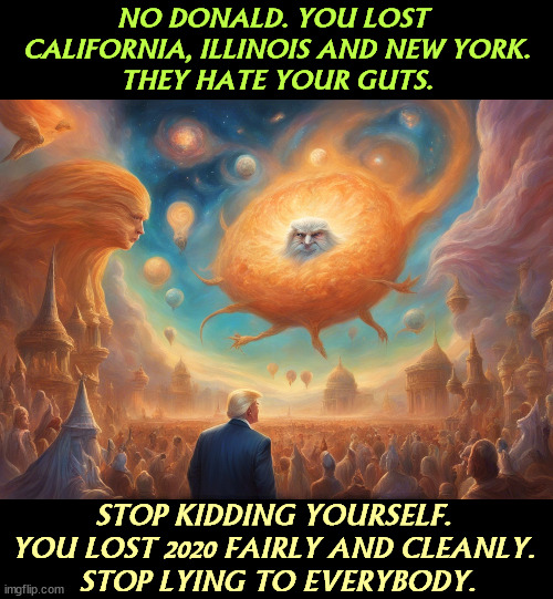 An Unwelcome Word from On High | NO DONALD. YOU LOST 
CALIFORNIA, ILLINOIS AND NEW YORK.
THEY HATE YOUR GUTS. STOP KIDDING YOURSELF. 
YOU LOST 2020 FAIRLY AND CLEANLY. 
STOP LYING TO EVERYBODY. | image tagged in trump,election 2020,lies,sore loser | made w/ Imgflip meme maker