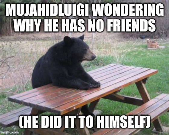 Bad Luck Bear | MUJAHIDLUIGI WONDERING WHY HE HAS NO FRIENDS; (HE DID IT TO HIMSELF) | image tagged in memes,bad luck bear | made w/ Imgflip meme maker
