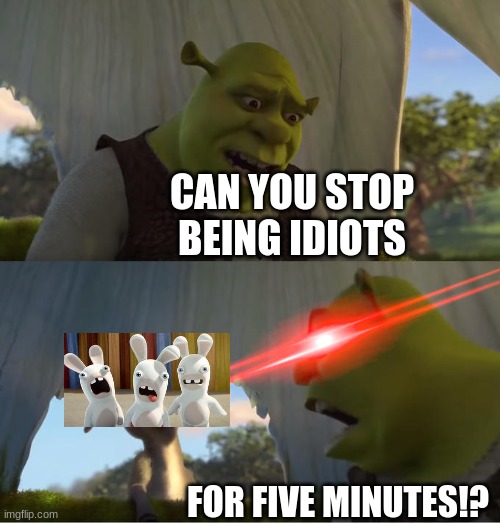 Rabbid Season | CAN YOU STOP BEING IDIOTS; FOR FIVE MINUTES!? | image tagged in shrek for five minutes,rabbits | made w/ Imgflip meme maker