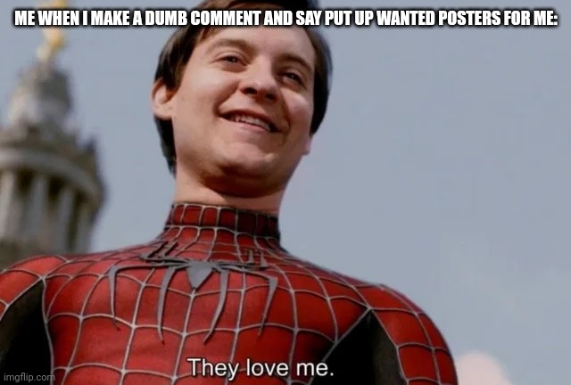 They love me | ME WHEN I MAKE A DUMB COMMENT AND SAY PUT UP WANTED POSTERS FOR ME: | image tagged in they love me | made w/ Imgflip meme maker