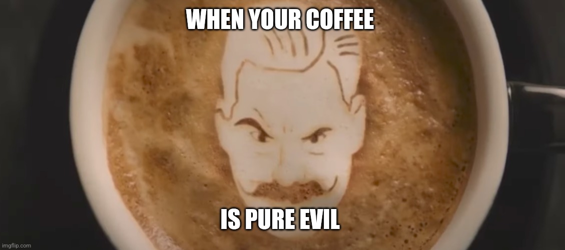 Evil latte | WHEN YOUR COFFEE; IS PURE EVIL | image tagged in handsome cup of joe,coffee,jpfan102504 | made w/ Imgflip meme maker