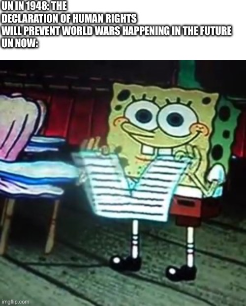 UN IN 1948: THE DECLARATION OF HUMAN RIGHTS WILL PREVENT WORLD WARS HAPPENING IN THE FUTURE 
UN NOW: | image tagged in memes,blank transparent square,spongbob paper rip | made w/ Imgflip meme maker