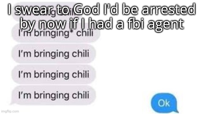 I'm bring chili | I swear to God I'd be arrested by now if I had a fbi agent | image tagged in i'm bring chili | made w/ Imgflip meme maker
