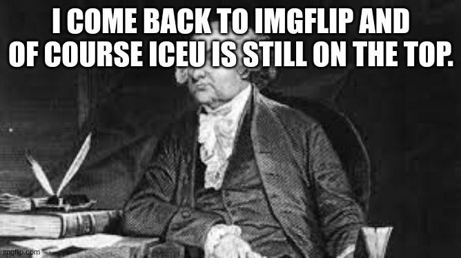 Of course | I COME BACK TO IMGFLIP AND OF COURSE ICEU IS STILL ON THE TOP. | image tagged in funny memes,funny,fun,lol | made w/ Imgflip meme maker