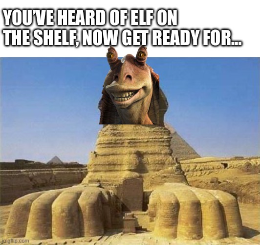 Binks on the sphinx | YOU’VE HEARD OF ELF ON THE SHELF, NOW GET READY FOR… | image tagged in jar jar binks,star wars,funny,memes,elf on the shelf | made w/ Imgflip meme maker