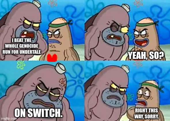 switch legit has some of the worst controls sometimes | I BEAT THE WHOLE GENOCIDE RUN FOR UNDERTALE; YEAH, SO? ON SWITCH. RIGHT THIS WAY, SORRY. | image tagged in memes,how tough are you,undertale,nintendo switch,switch,funny | made w/ Imgflip meme maker