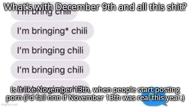 I'm bring chili | What's with December 9th and all this shit? Is it like November 13th, when people start posting porn (I'd fail nnn if November 13th was real this year.) | image tagged in i'm bring chili | made w/ Imgflip meme maker