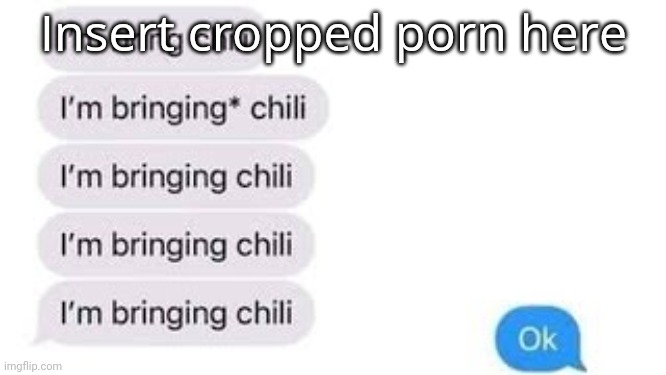 I'm bring chili | Insert cropped porn here | image tagged in i'm bring chili | made w/ Imgflip meme maker