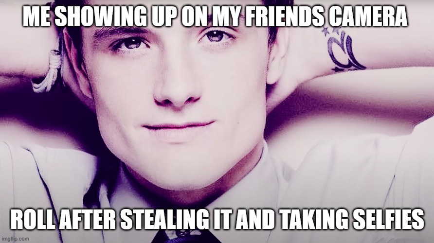 Josh hutcherson whistle | ME SHOWING UP ON MY FRIENDS CAMERA; ROLL AFTER STEALING IT AND TAKING SELFIES | image tagged in josh hutcherson whistle | made w/ Imgflip meme maker