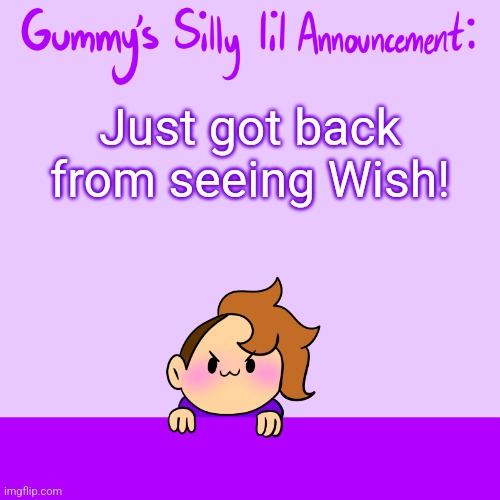 It was good | Just got back from seeing Wish! | image tagged in silly lil announcment | made w/ Imgflip meme maker