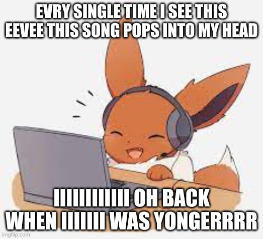 ahjikmdcivojfbuihgnjfm | EVRY SINGLE TIME I SEE THIS EEVEE THIS SONG POPS INTO MY HEAD; IIIIIIIIIIII OH BACK WHEN IIIIIII WAS YONGERRRR | image tagged in idk,eevee | made w/ Imgflip meme maker