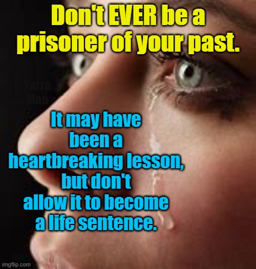 Lessons in life. | Don't EVER be a prisoner of your past. It may have been a heartbreaking lesson, but don't allow it to become a life sentence. Yarra Man | image tagged in tragedy,heartbreak,mother and daughter,assault,victims,rise up | made w/ Imgflip meme maker