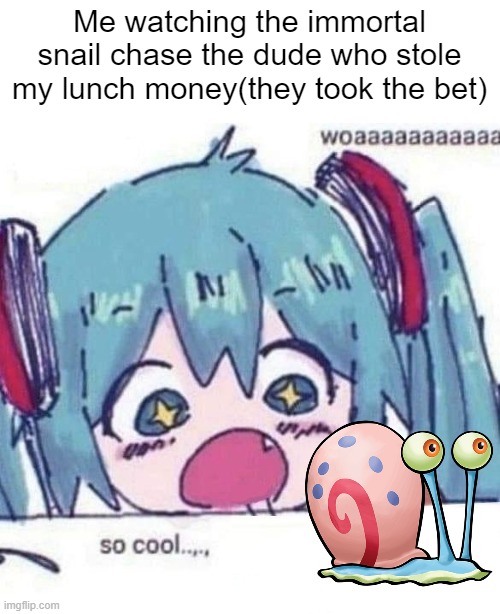 bro took the bet | Me watching the immortal snail chase the dude who stole my lunch money(they took the bet) | image tagged in woaaaaaaaa x so cool,hatsune miku,immortal snail,memes,reddit,school | made w/ Imgflip meme maker