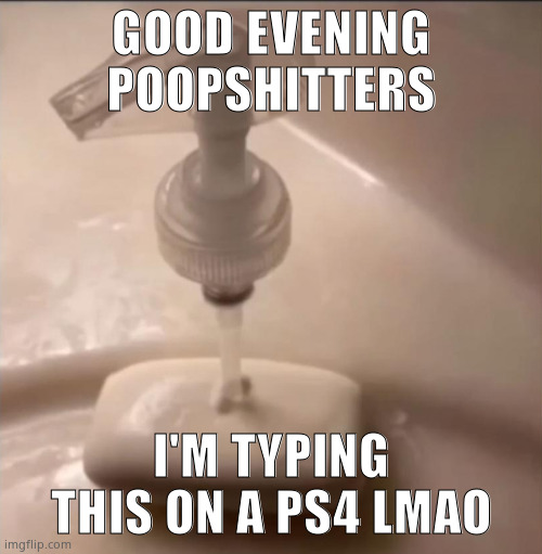 soap | GOOD EVENING POOPSHITTERS; I'M TYPING THIS ON A PS4 LMAO | image tagged in soap | made w/ Imgflip meme maker