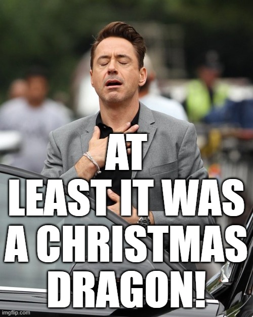 Relief | AT LEAST IT WAS A CHRISTMAS DRAGON! | image tagged in relief | made w/ Imgflip meme maker