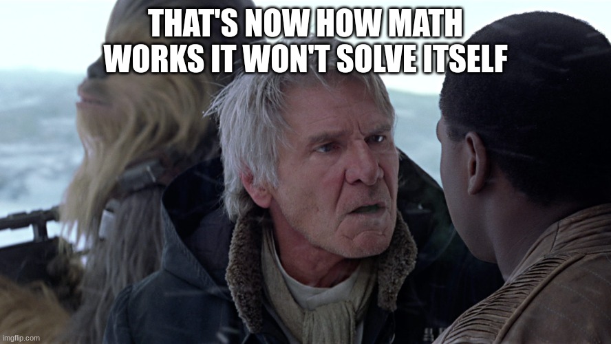 Han Solo - That's not how The Force works | THAT'S NOW HOW MATH WORKS IT WON'T SOLVE ITSELF | image tagged in han solo - that's not how the force works | made w/ Imgflip meme maker