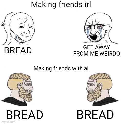 Bread | Making friends irl; GET AWAY FROM ME WEIRDO; BREAD; Making friends with ai; BREAD; BREAD | image tagged in chad we know | made w/ Imgflip meme maker