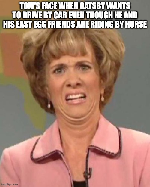 Disgusted Kristin Wiig | TOM'S FACE WHEN GATSBY WANTS TO DRIVE BY CAR EVEN THOUGH HE AND HIS EAST EGG FRIENDS ARE RIDING BY HORSE | image tagged in disgusted kristin wiig | made w/ Imgflip meme maker