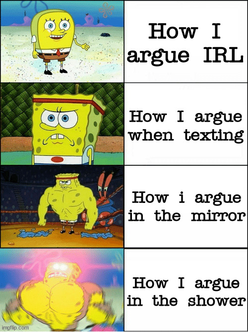 I can't make an original meme idea gaah | How I argue IRL; How I argue when texting; How i argue in the mirror; How I argue in the shower | image tagged in memes,increasingly buff spongebob | made w/ Imgflip meme maker