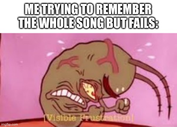 Visible Frustration | ME TRYING TO REMEMBER THE WHOLE SONG BUT FAILS: | image tagged in visible frustration | made w/ Imgflip meme maker