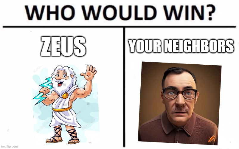 Who Would Win? | ZEUS; YOUR NEIGHBORS | image tagged in memes,who would win,zeus,funny,neighbors | made w/ Imgflip meme maker