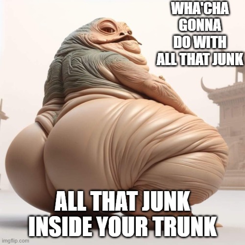 Junk in the trunk | WHA'CHA GONNA DO WITH ALL THAT JUNK; ALL THAT JUNK INSIDE YOUR TRUNK | image tagged in fun,star wars,jabba the hutt,jabba | made w/ Imgflip meme maker