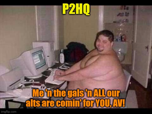 Basement Troll | P2HQ Me 'n the gals 'n ALL our alts are comin' for YOU, AV! | image tagged in basement troll | made w/ Imgflip meme maker