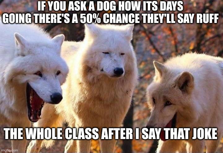 Y'all i tell dad jokes to prepare for when i'm a dad | IF YOU ASK A DOG HOW ITS DAYS GOING THERE'S A 50% CHANCE THEY'LL SAY RUFF; THE WHOLE CLASS AFTER I SAY THAT JOKE | image tagged in laughing wolf,i miss my dogs who died | made w/ Imgflip meme maker