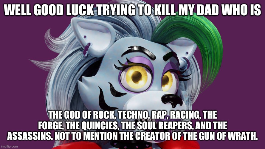 WELL GOOD LUCK TRYING TO KILL MY DAD WHO IS THE GOD OF ROCK, TECHNO, RAP, RACING, THE FORGE, THE QUINCIES, THE SOUL REAPERS, AND THE ASSASSI | made w/ Imgflip meme maker